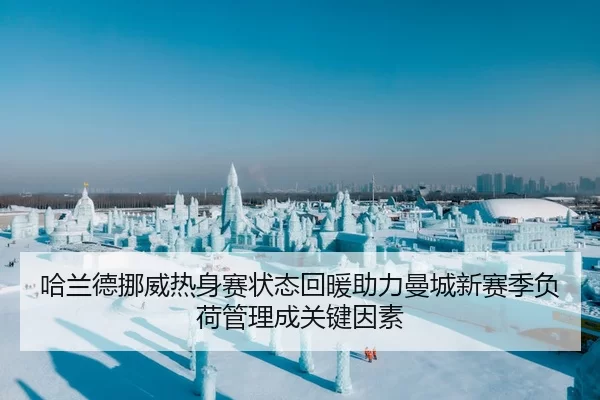 哈兰德挪威热身赛状态回暖助力曼城新赛季负荷管理成关键因素