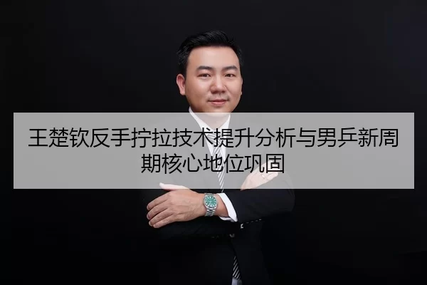 王楚钦反手拧拉技术提升分析与男乒新周期核心地位巩固