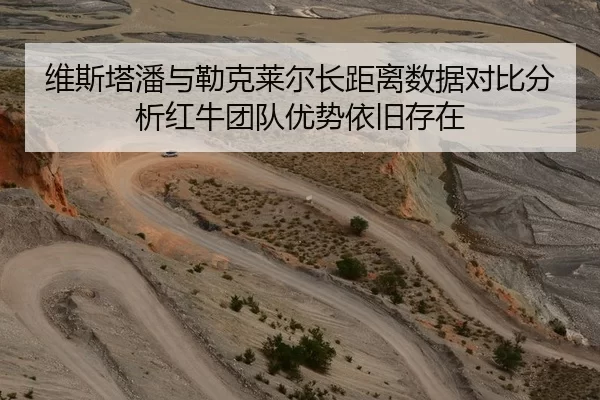维斯塔潘与勒克莱尔长距离数据对比分析红牛团队优势依旧存在