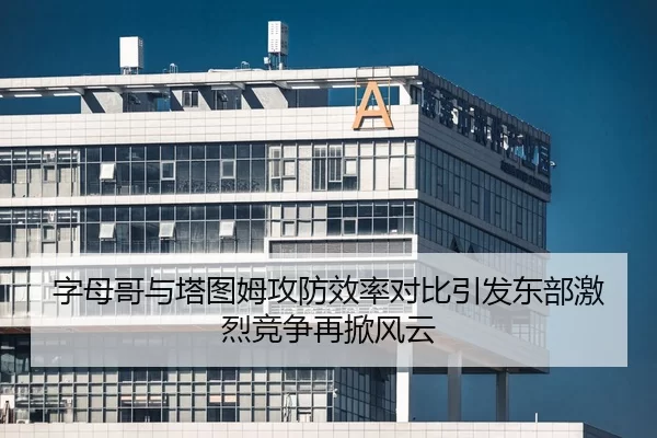 字母哥与塔图姆攻防效率对比引发东部激烈竞争再掀风云