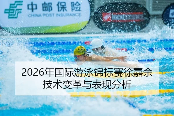 2026年国际游泳锦标赛徐嘉余技术变革与表现分析