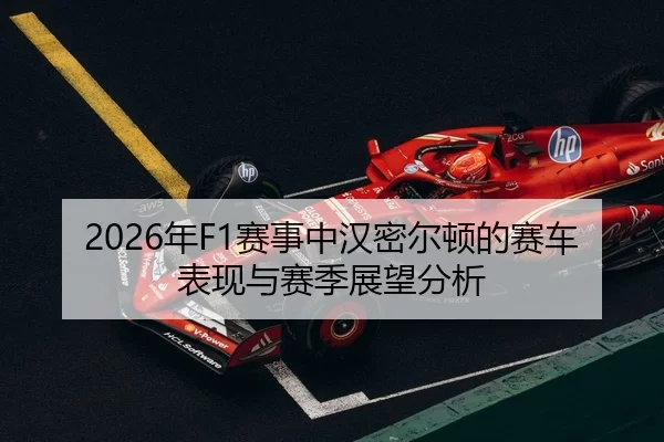2026年F1赛事中汉密尔顿的赛车表现与赛季展望分析