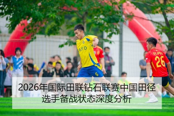 2026年国际田联钻石联赛中国田径选手备战状态深度分析