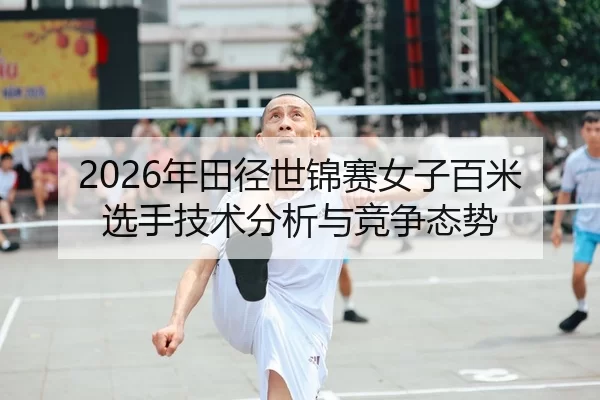 2026年田径世锦赛女子百米选手技术分析与竞争态势