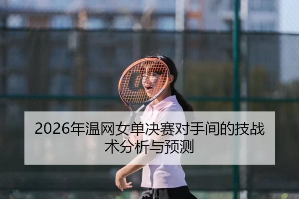 2026年温网女单决赛对手间的技战术分析与预测
