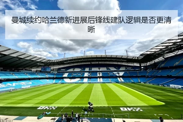 曼城续约哈兰德新进展后锋线建队逻辑是否更清晰