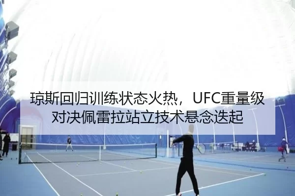琼斯回归训练状态火热，UFC重量级对决佩雷拉站立技术悬念迭起