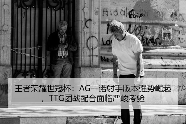 王者荣耀世冠杯：AG一诺射手版本强势崛起，TTG团战配合面临严峻考验