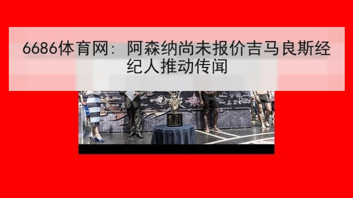 6686体育网: 阿森纳尚未报价吉马良斯经纪人推动传闻