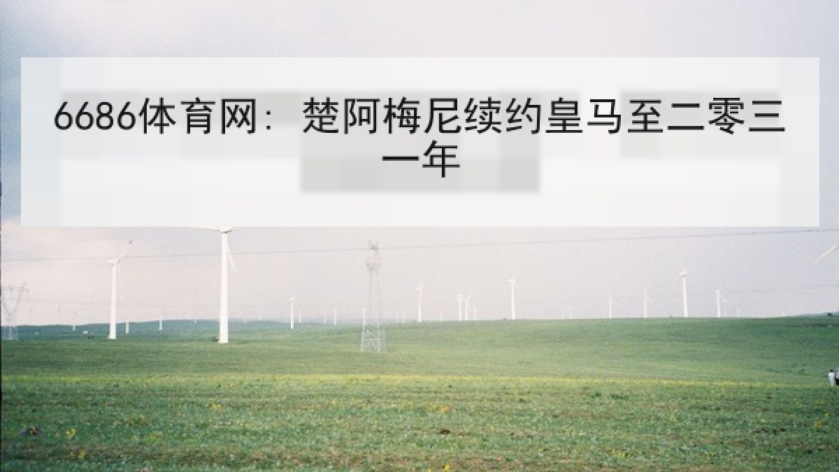 6686体育网: 楚阿梅尼续约皇马至二零三一年 6686体育网: 楚阿梅尼续约皇马至二零三一年