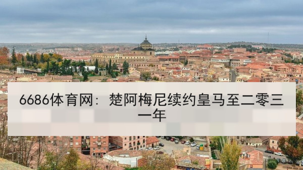 6686体育网: 楚阿梅尼续约皇马至二零三一年 6686体育网: 楚阿梅尼续约皇马至二零三一年