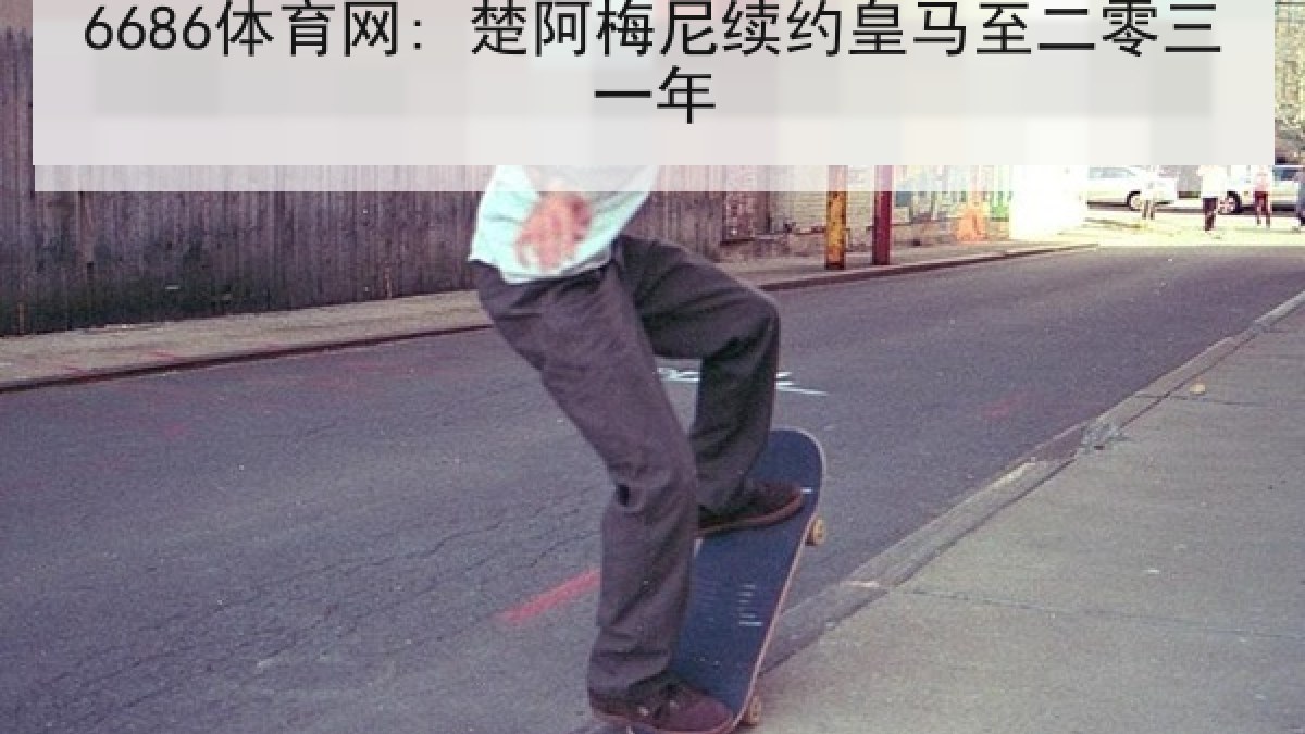 6686体育网: 楚阿梅尼续约皇马至二零三一年 6686体育网: 楚阿梅尼续约皇马至二零三一年