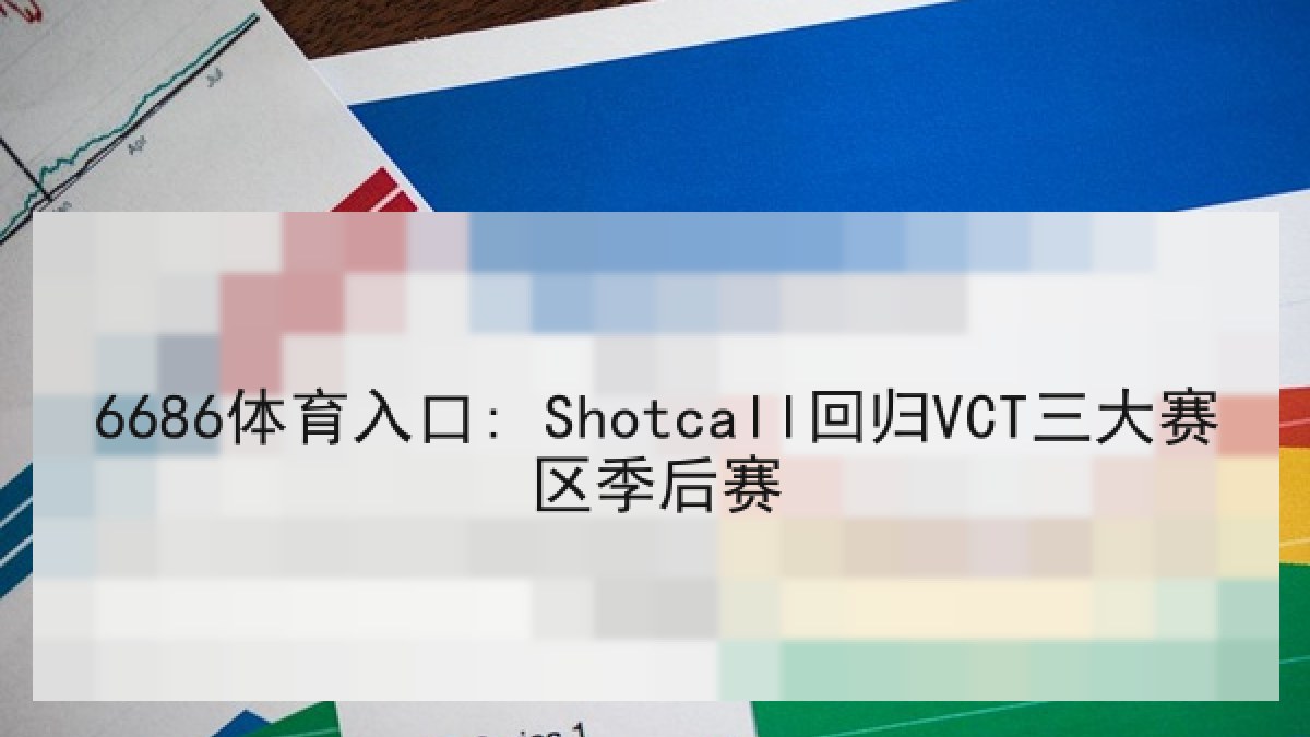 6686体育入口: Shotcall回归VCT三大赛区季后赛