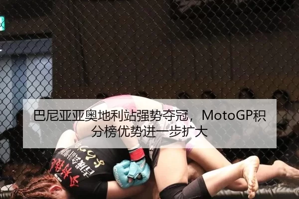 巴尼亚亚奥地利站强势夺冠，MotoGP积分榜优势进一步扩大