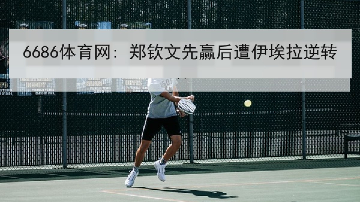 6686体育网: 郑钦文先赢后遭伊埃拉逆转 6686体育网: 郑钦文先赢后遭伊埃拉逆转
