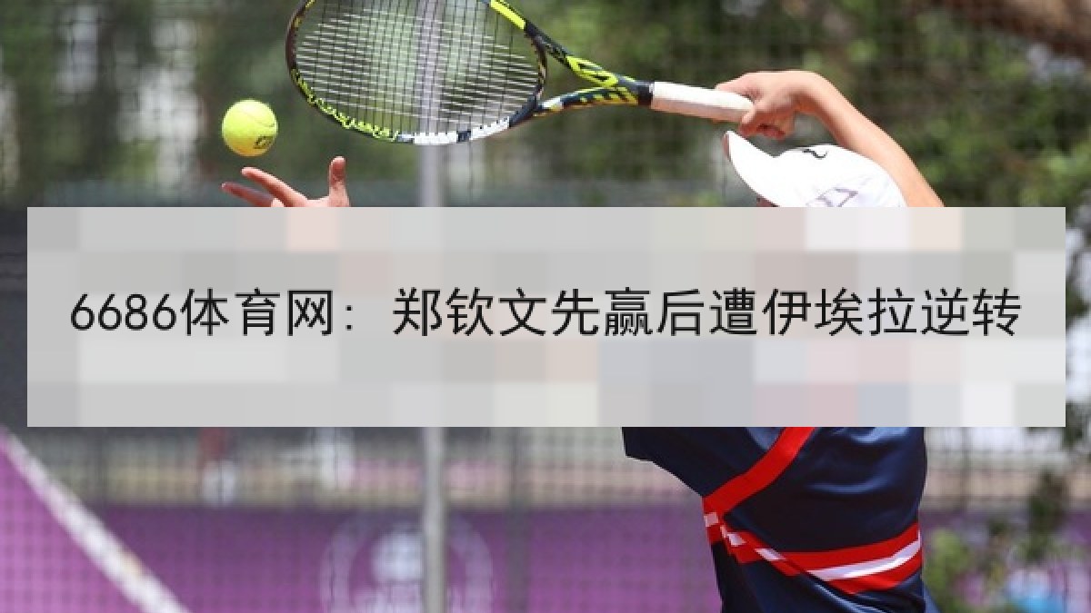 6686体育网: 郑钦文先赢后遭伊埃拉逆转