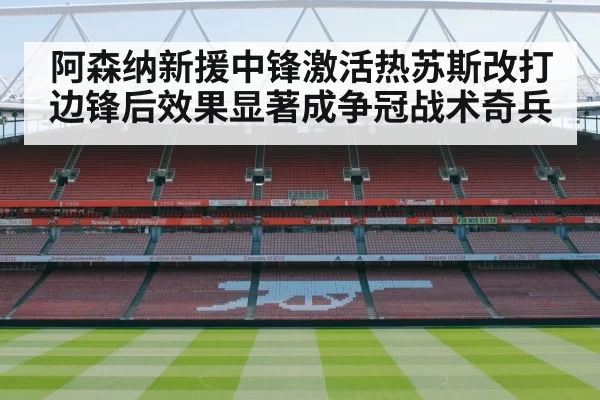 阿森纳新援中锋激活热苏斯改打边锋后效果显著成争冠战术奇兵