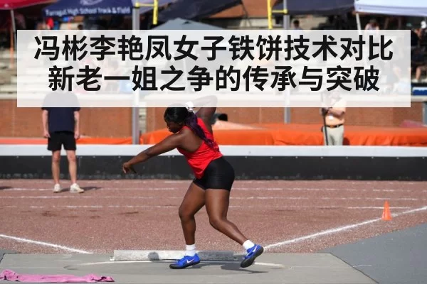 冯彬李艳凤女子铁饼技术对比 新老一姐之争的传承与突破