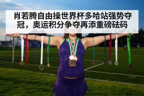 肖若腾自由操世界杯多哈站强势夺冠，奥运积分争夺再添重磅砝码