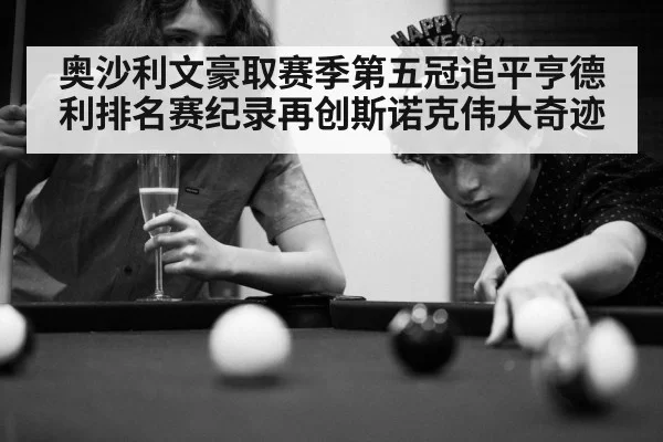 奥沙利文豪取赛季第五冠追平亨德利排名赛纪录再创斯诺克伟大奇迹