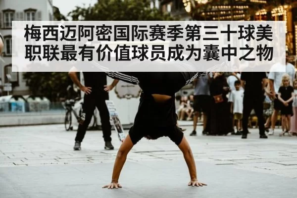 梅西迈阿密国际赛季第三十球美职联最有价值球员成为囊中之物