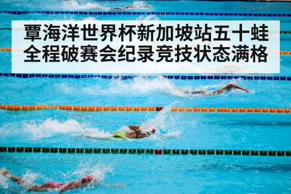 覃海洋世界杯新加坡站五十蛙全程破赛会纪录竞技状态满格