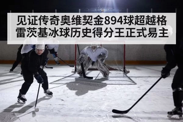 见证传奇奥维契金894球超越格雷茨基冰球历史得分王正式易主