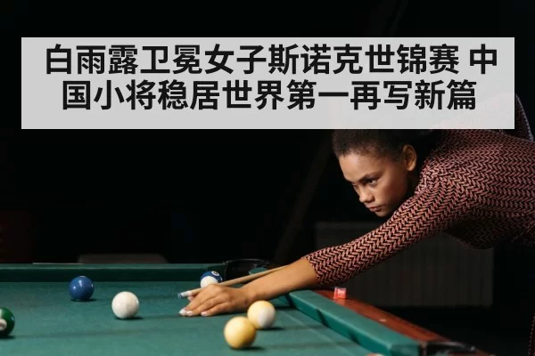 白雨露卫冕女子斯诺克世锦赛 中国小将稳居世界第一再写新篇