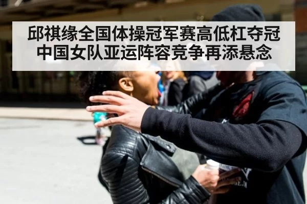 邱祺缘全国体操冠军赛高低杠夺冠 中国女队亚运阵容竞争再添悬念
