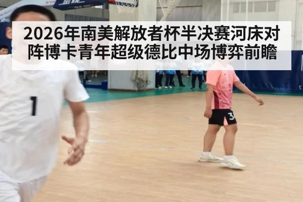 2026年南美解放者杯半决赛河床对阵博卡青年超级德比中场博弈前瞻