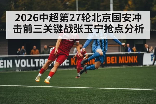 2026中超第27轮北京国安冲击前三关键战张玉宁抢点分析